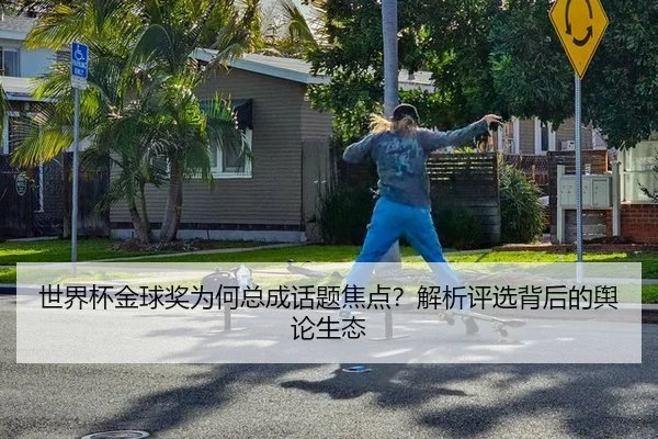 世界杯金球奖为何总成话题焦点？解析评选背后的舆论生态 - hth